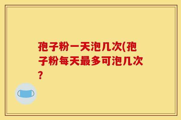 孢子粉一天泡几次(孢子粉每天多可泡几次？