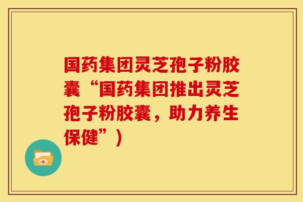 国药集团灵芝孢子粉胶囊“国药集团推出灵芝孢子粉胶囊，助力养生保健”)