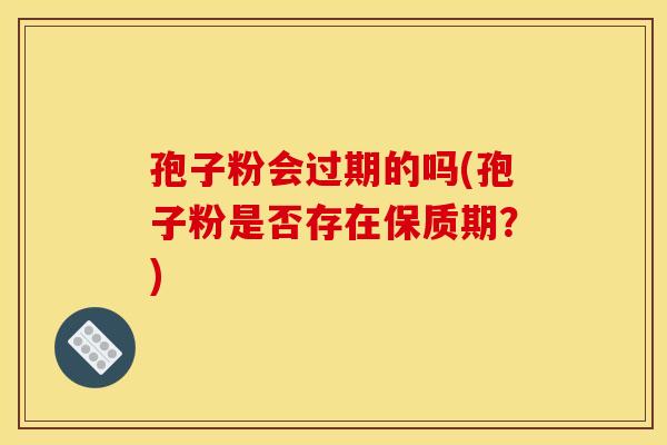 孢子粉会过期的吗(孢子粉是否存在保质期?) 孢子粉会过期的吗(孢子粉是否存在保质期?)