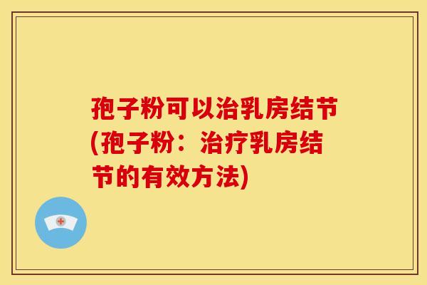 孢子粉可以乳房结节(孢子粉:乳房结节的有效方法) 孢子粉可以乳房结节(孢子粉:乳房结节的有效方法)