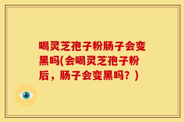 喝灵芝孢子粉肠子会变黑吗(会喝灵芝孢子粉后,肠子会变黑吗?) 喝灵芝孢子粉肠子会变黑吗(会喝灵芝孢子粉后,肠子会变黑吗?)