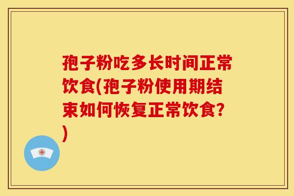 孢子粉吃多长时间正常饮食(孢子粉使用期结束如何恢复正常饮食?) 孢子粉吃多长时间正常饮食(孢子粉使用期结束如何恢复正常饮食?)