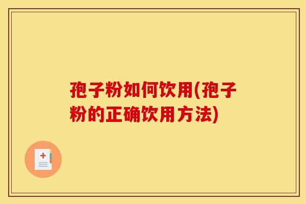 孢子粉如何饮用(孢子粉的正确饮用方法) 孢子粉如何饮用(孢子粉的正确饮用方法)