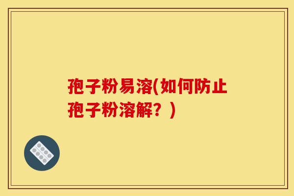孢子粉易溶(如何防止孢子粉溶解？)