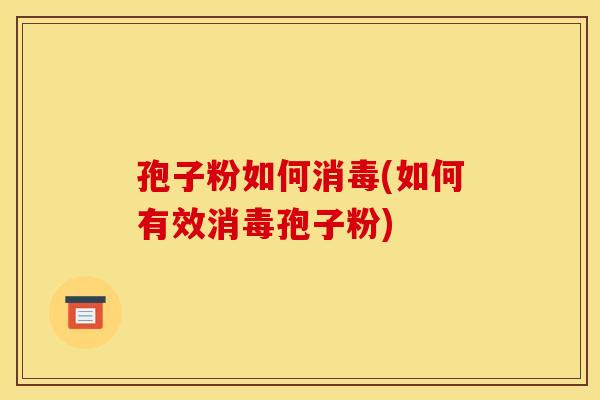孢子粉如何消毒(如何有效消毒孢子粉)