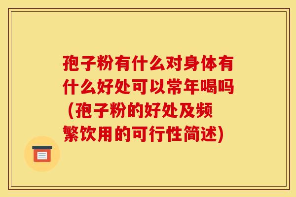 孢子粉有什么对身体有什么好处可以常年喝吗 (孢子粉的好处及频繁饮用的可行性简述) 孢子粉有什么对身体有什么好处可以常年喝吗 (孢子粉的好处及频繁饮用的可行性简述)