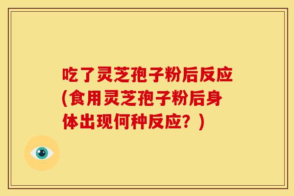 吃了灵芝孢子粉后反应(食用灵芝孢子粉后身体出现何种反应？)