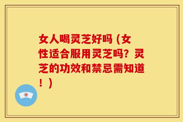 女人喝灵芝好吗 (女性适合服用灵芝吗?灵芝的功效和禁忌需知道!) 女人喝灵芝好吗 (女性适合服用灵芝吗?灵芝的功效和禁忌需知道!)