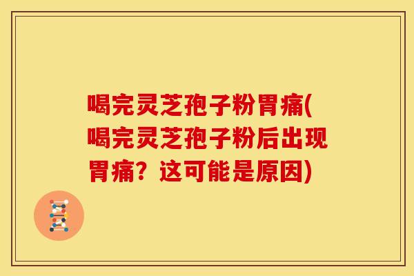 喝完灵芝孢子粉胃痛(喝完灵芝孢子粉后出现胃痛?这可能是原因) 喝完灵芝孢子粉胃痛(喝完灵芝孢子粉后出现胃痛?这可能是原因)