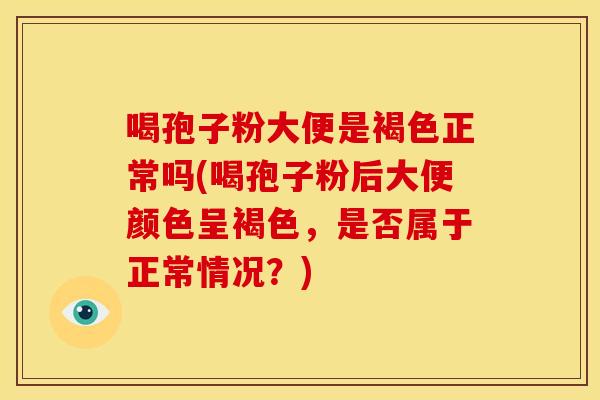 喝孢子粉大便是褐色正常吗(喝孢子粉后大便颜色呈褐色，是否属于正常情况？)