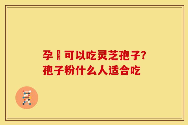 孕婦可以吃灵芝孢子?孢子粉什么人适合吃 孕婦可以吃灵芝孢子?孢子粉什么人适合吃