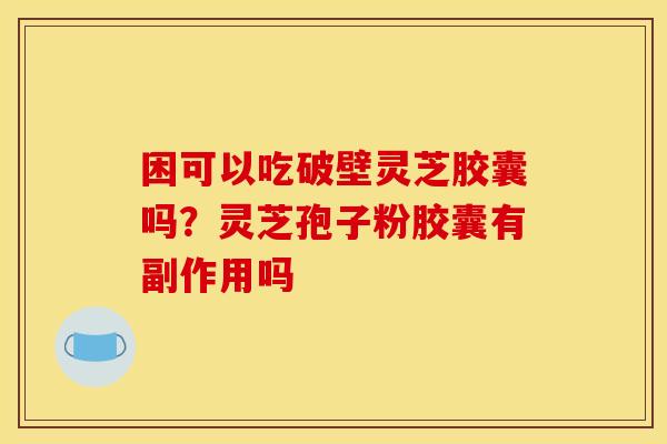 困可以吃破壁灵芝胶囊吗？灵芝孢子粉胶囊有副作用吗