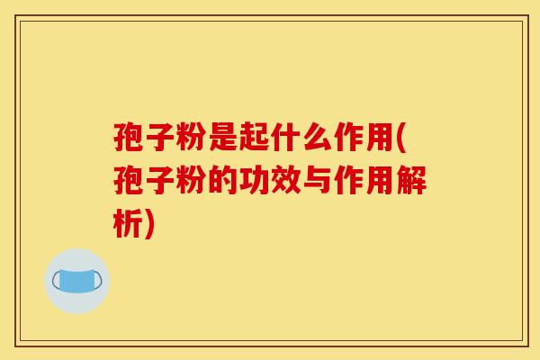 孢子粉是起什么作用(孢子粉的功效与作用解析) 孢子粉是起什么作用(孢子粉的功效与作用解析)
