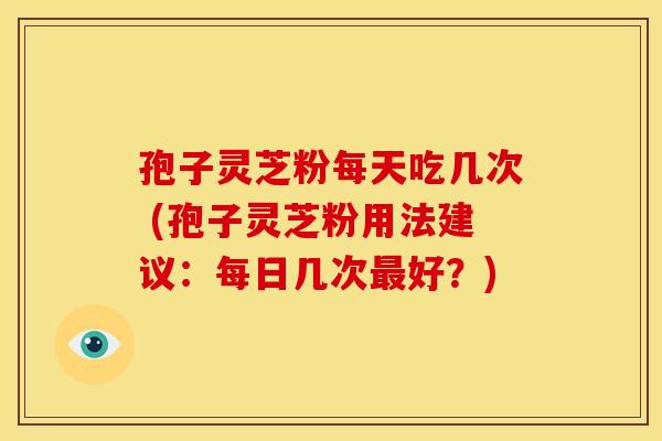 孢子灵芝粉每天吃几次 (孢子灵芝粉用法建议:每日几次好?) 孢子灵芝粉每天吃几次 (孢子灵芝粉用法建议:每日几次好?)