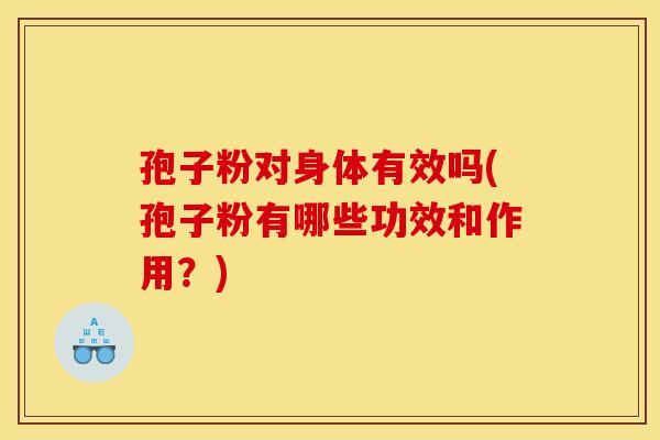 孢子粉对身体有效吗(孢子粉有哪些功效和作用?) 孢子粉对身体有效吗(孢子粉有哪些功效和作用?)