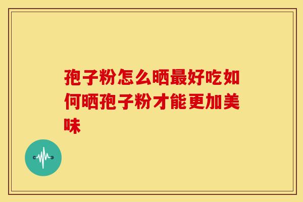 孢子粉怎么晒好吃如何晒孢子粉才能更加美味 孢子粉怎么晒好吃如何晒孢子粉才能更加美味