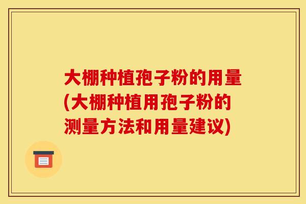 大棚种植孢子粉的用量(大棚种植用孢子粉的测量方法和用量建议)