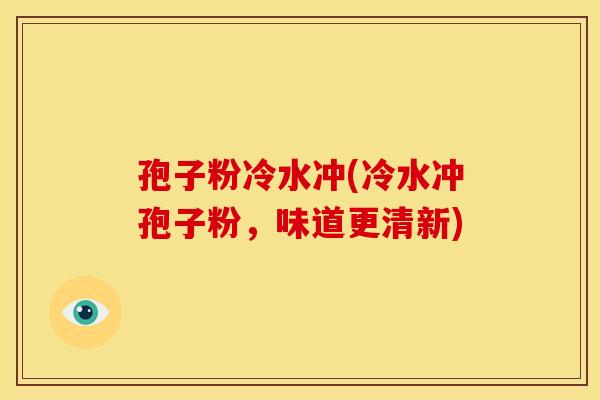 孢子粉冷水冲(冷水冲孢子粉，味道更清新)