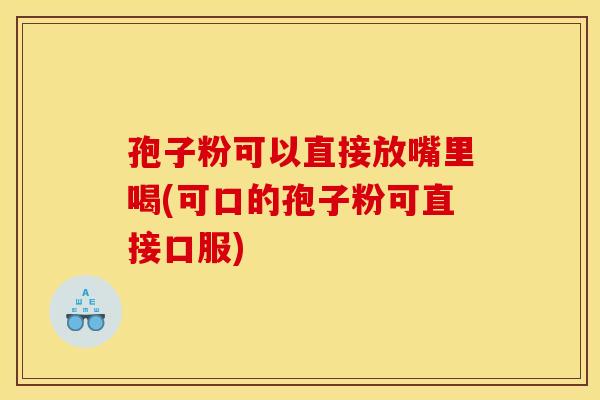 孢子粉可以直接放嘴里喝(可口的孢子粉可直接口服) 孢子粉可以直接放嘴里喝(可口的孢子粉可直接口服)
