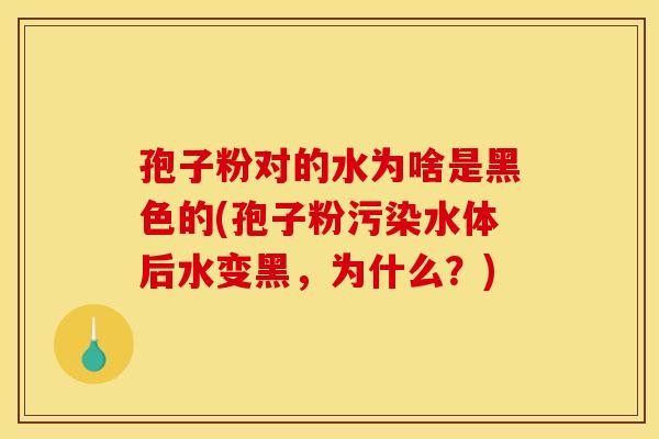 孢子粉对的水为啥是黑色的(孢子粉污染水体后水变黑，为什么？)