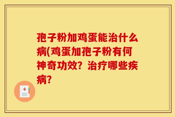 孢子粉加鸡蛋能什么(鸡蛋加孢子粉有何神奇功效?哪些? 孢子粉加鸡蛋能什么(鸡蛋加孢子粉有何神奇功效?哪些?