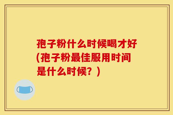孢子粉什么时候喝才好(孢子粉佳服用时间是什么时候？)