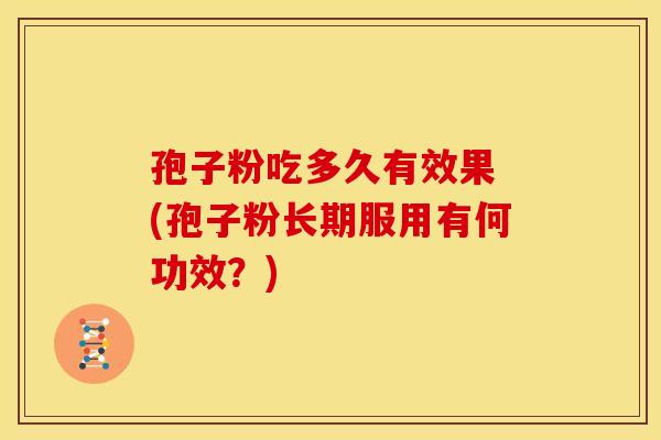 孢子粉吃多久有效果 (孢子粉长期服用有何功效?) 孢子粉吃多久有效果 (孢子粉长期服用有何功效?)