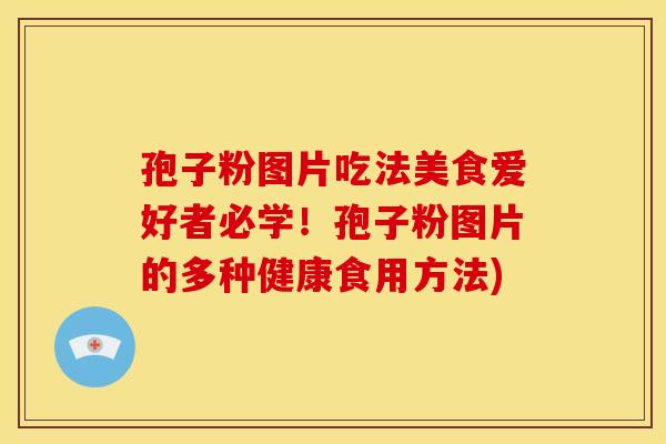 孢子粉图片吃法美食爱好者必学！孢子粉图片的多种健康食用方法)