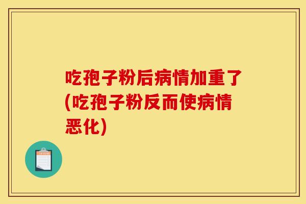 吃孢子粉后情加重了(吃孢子粉反而使情恶化) 吃孢子粉后情加重了(吃孢子粉反而使情恶化)