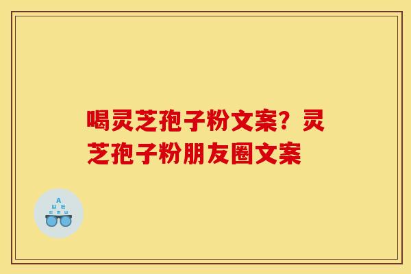 喝灵芝孢子粉文案？灵芝孢子粉朋友圈文案