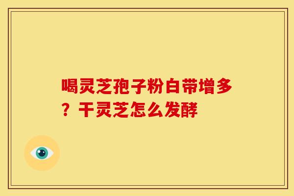 喝灵芝孢子粉白带增多?干灵芝怎么发酵 喝灵芝孢子粉白带增多?干灵芝怎么发酵