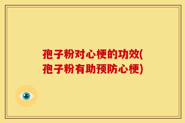 孢子粉对心梗的功效(孢子粉有助心梗) 孢子粉对心梗的功效(孢子粉有助心梗)