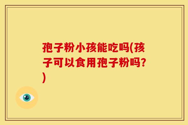 孢子粉小孩能吃吗(孩子可以食用孢子粉吗？)