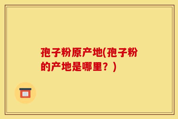 孢子粉原产地(孢子粉的产地是哪里？)