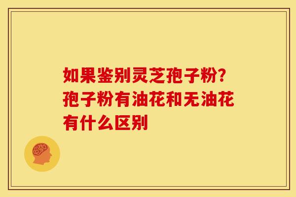 如果鉴别灵芝孢子粉?孢子粉有油花和无油花有什么区别 如果鉴别灵芝孢子粉?孢子粉有油花和无油花有什么区别