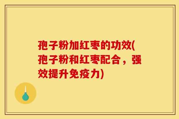 孢子粉加红枣的功效(孢子粉和红枣配合,强效提升免疫力) 孢子粉加红枣的功效(孢子粉和红枣配合,强效提升免疫力)