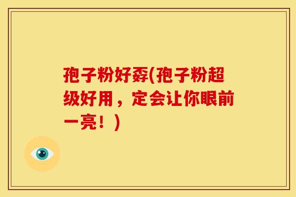 孢子粉好孬(孢子粉超级好用，定会让你眼前一亮！)
