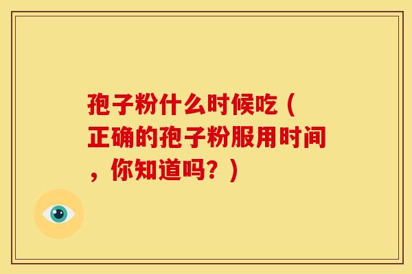 孢子粉什么时候吃 (正确的孢子粉服用时间,你知道吗?) 孢子粉什么时候吃 (正确的孢子粉服用时间,你知道吗?)