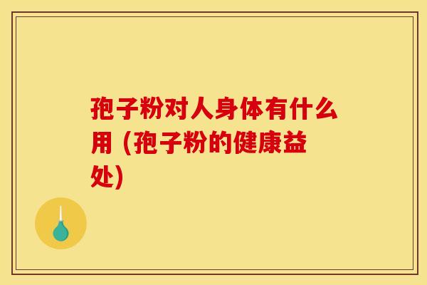 孢子粉对人身体有什么用 (孢子粉的健康益处) 孢子粉对人身体有什么用 (孢子粉的健康益处)