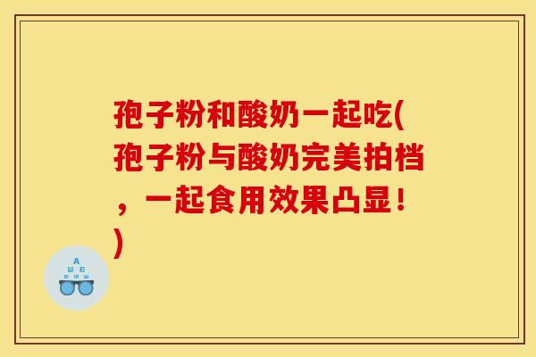 孢子粉和酸奶一起吃(孢子粉与酸奶完美拍档,一起食用效果凸显!) 孢子粉和酸奶一起吃(孢子粉与酸奶完美拍档,一起食用效果凸显!)