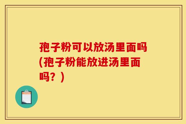 孢子粉可以放汤里面吗(孢子粉能放进汤里面吗？)