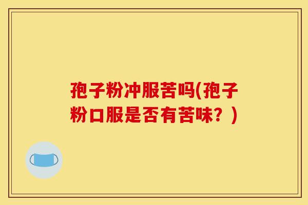 孢子粉冲服苦吗(孢子粉口服是否有苦味?) 孢子粉冲服苦吗(孢子粉口服是否有苦味?)