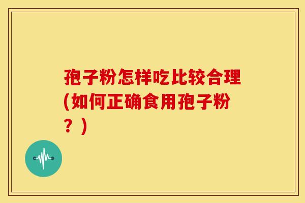 孢子粉怎样吃比较合理(如何正确食用孢子粉?) 孢子粉怎样吃比较合理(如何正确食用孢子粉?)
