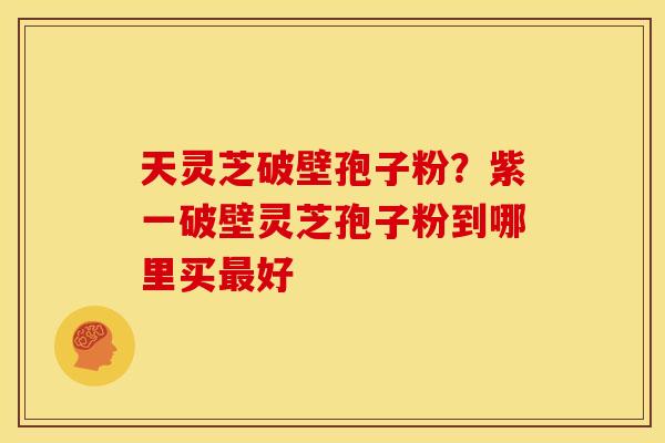 天灵芝破壁孢子粉？紫一破壁灵芝孢子粉到哪里买好