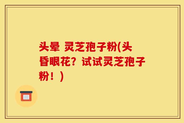 头晕 灵芝孢子粉(头昏眼花?试试灵芝孢子粉!) 头晕 灵芝孢子粉(头昏眼花?试试灵芝孢子粉!)