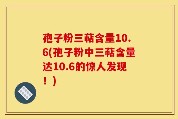 孢子粉三萜含量10.6(孢子粉中三萜含量达10.6的惊人发现！)
