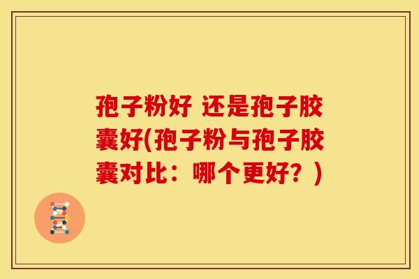 孢子粉好 还是孢子胶囊好(孢子粉与孢子胶囊对比:哪个更好?) 孢子粉好 还是孢子胶囊好(孢子粉与孢子胶囊对比:哪个更好?)