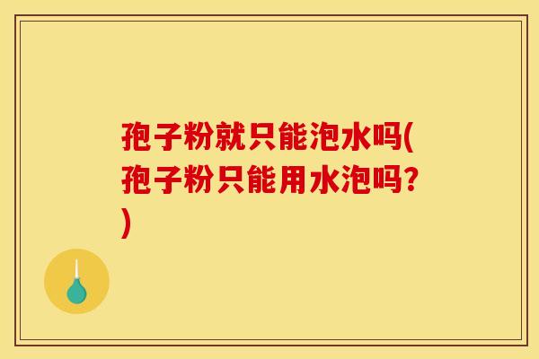 孢子粉就只能泡水吗(孢子粉只能用水泡吗?) 孢子粉就只能泡水吗(孢子粉只能用水泡吗?)