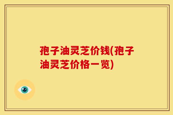 孢子油灵芝价钱(孢子油灵芝价格一览) 孢子油灵芝价钱(孢子油灵芝价格一览)