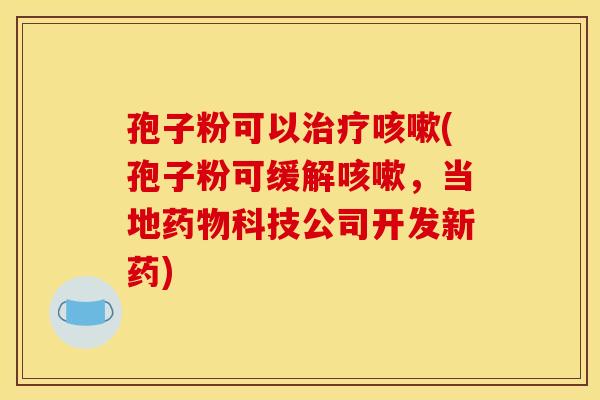 孢子粉可以(孢子粉可缓解,当地科技公司开发新药) 孢子粉可以(孢子粉可缓解,当地科技公司开发新药)
